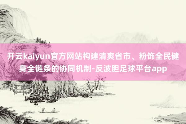 开云kaiyun官方网站构建清爽省市、粉饰全民健身全链条的协同机制-反波胆足球平台app