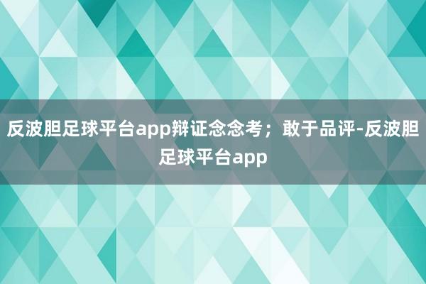 反波胆足球平台app辩证念念考；敢于品评-反波胆足球平台app