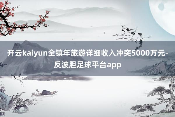 开云kaiyun全镇年旅游详细收入冲突5000万元-反波胆足球平台app