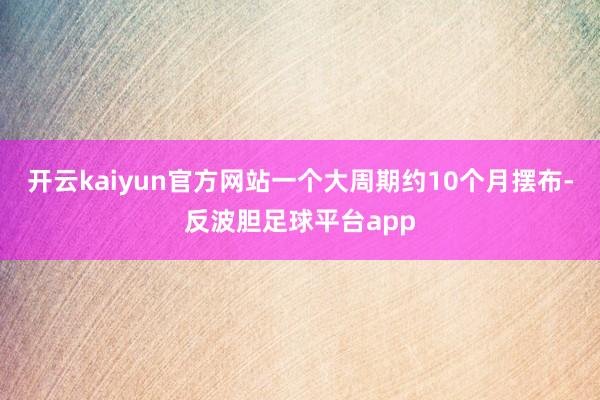 开云kaiyun官方网站一个大周期约10个月摆布-反波胆足球平台app