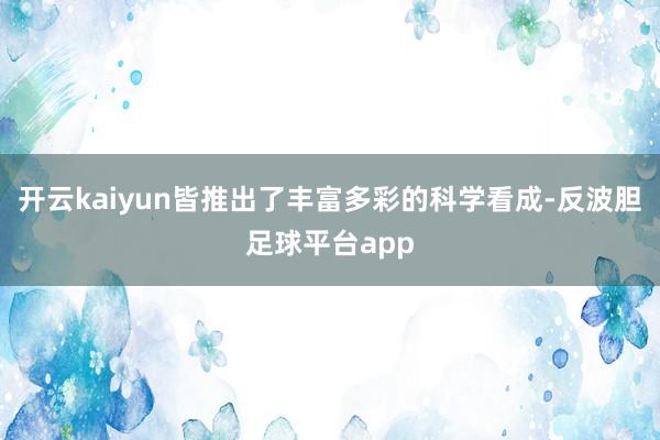开云kaiyun皆推出了丰富多彩的科学看成-反波胆足球平台app