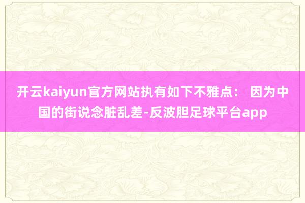 开云kaiyun官方网站执有如下不雅点： 因为中国的街说念脏乱差-反波胆足球平台app