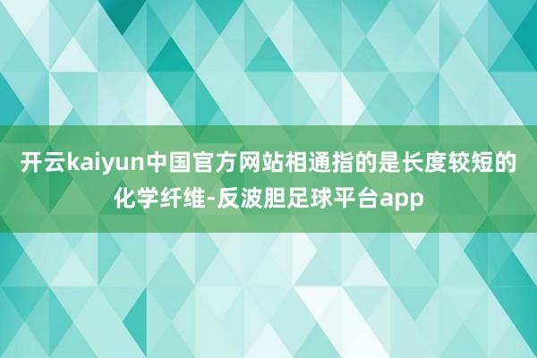 开云kaiyun中国官方网站相通指的是长度较短的化学纤维-反波胆足球平台app