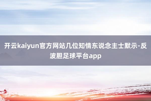 开云kaiyun官方网站几位知情东说念主士默示-反波胆足球平台app