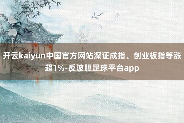 开云kaiyun中国官方网站深证成指、创业板指等涨超1%-反波胆足球平台app