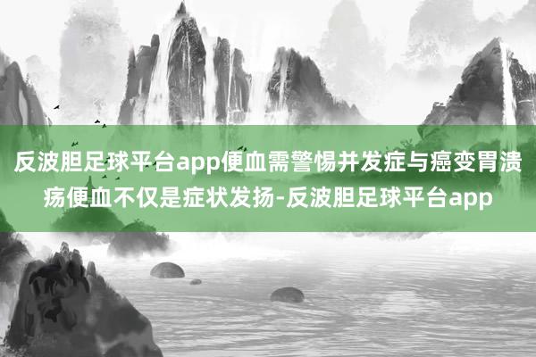 反波胆足球平台app便血需警惕并发症与癌变胃溃疡便血不仅是症状发扬-反波胆足球平台app
