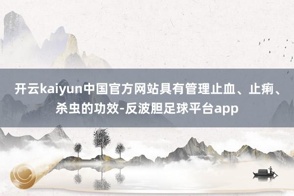 开云kaiyun中国官方网站具有管理止血、止痢、杀虫的功效-反波胆足球平台app