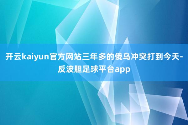 开云kaiyun官方网站三年多的俄乌冲突打到今天-反波胆足球平台app