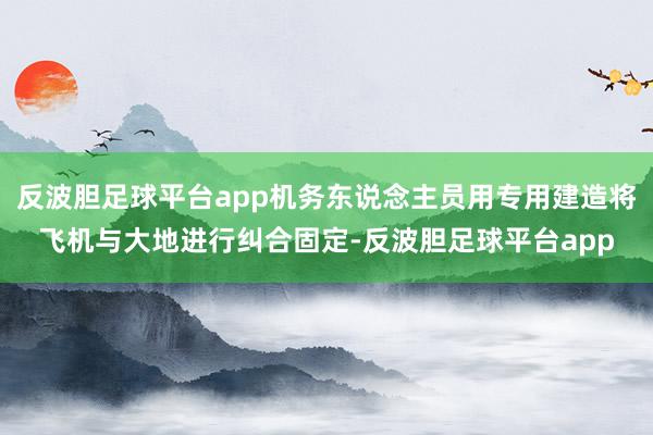 反波胆足球平台app机务东说念主员用专用建造将飞机与大地进行纠合固定-反波胆足球平台app