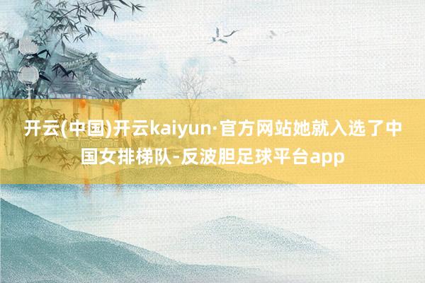开云(中国)开云kaiyun·官方网站她就入选了中国女排梯队-反波胆足球平台app