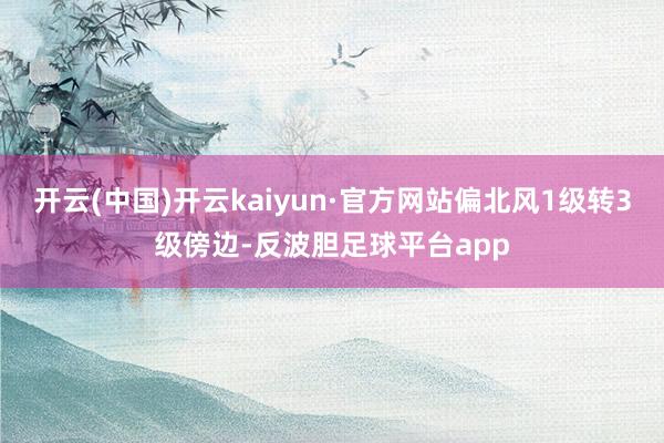 开云(中国)开云kaiyun·官方网站偏北风1级转3级傍边-反波胆足球平台app
