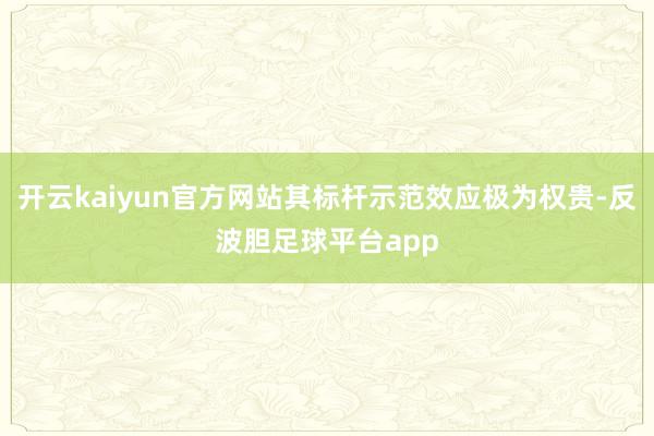 开云kaiyun官方网站其标杆示范效应极为权贵-反波胆足球平台app