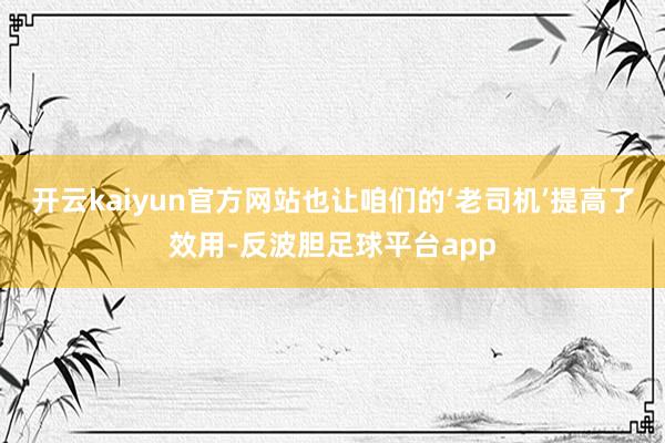 开云kaiyun官方网站也让咱们的‘老司机’提高了效用-反波胆足球平台app