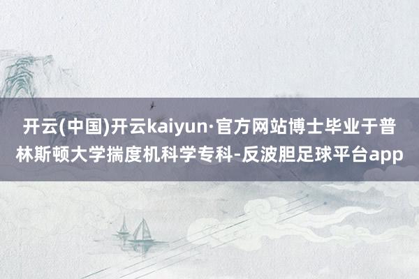 开云(中国)开云kaiyun·官方网站博士毕业于普林斯顿大学揣度机科学专科-反波胆足球平台app