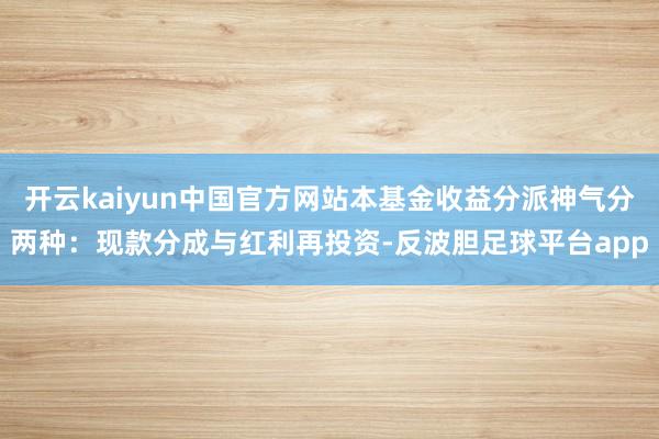 开云kaiyun中国官方网站本基金收益分派神气分两种：现款分成与红利再投资-反波胆足球平台app