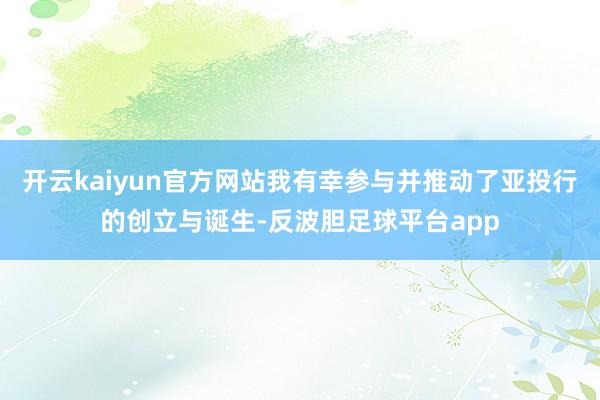 开云kaiyun官方网站我有幸参与并推动了亚投行的创立与诞生-反波胆足球平台app
