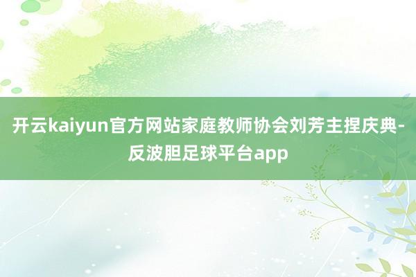 开云kaiyun官方网站家庭教师协会刘芳主捏庆典-反波胆足球平台app
