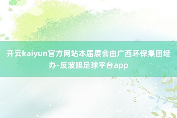 开云kaiyun官方网站本届展会由广西环保集团经办-反波胆足球平台app