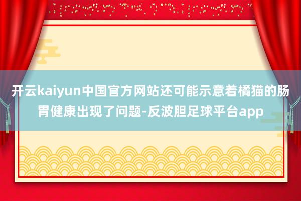 开云kaiyun中国官方网站还可能示意着橘猫的肠胃健康出现了问题-反波胆足球平台app