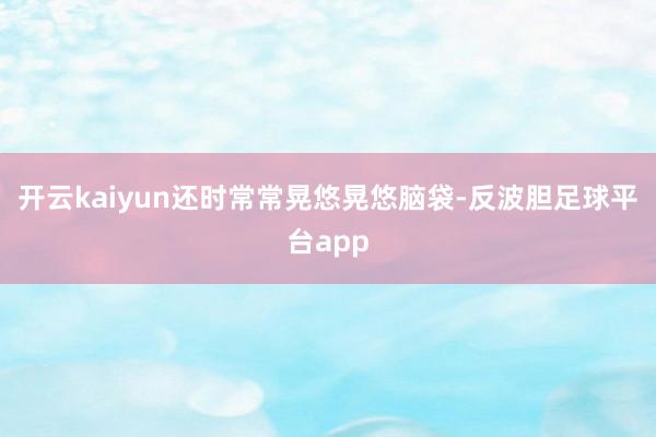 开云kaiyun还时常常晃悠晃悠脑袋-反波胆足球平台app