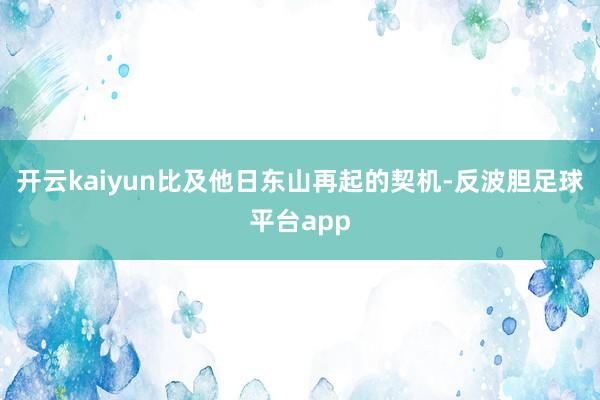 开云kaiyun比及他日东山再起的契机-反波胆足球平台app