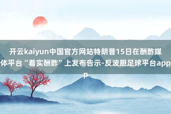 开云kaiyun中国官方网站特朗普15日在酬酢媒体平台“着实酬酢”上发布告示-反波胆足球平台app