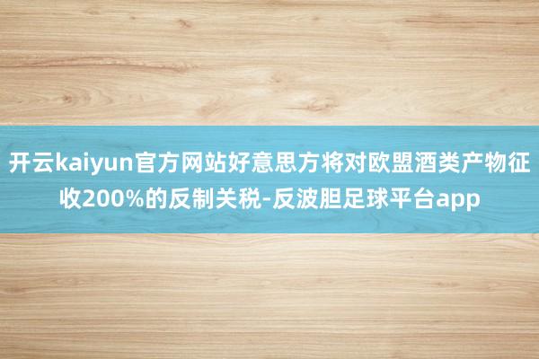开云kaiyun官方网站好意思方将对欧盟酒类产物征收200%的反制关税-反波胆足球平台app