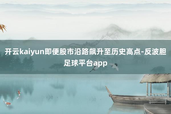 开云kaiyun即便股市沿路飙升至历史高点-反波胆足球平台app