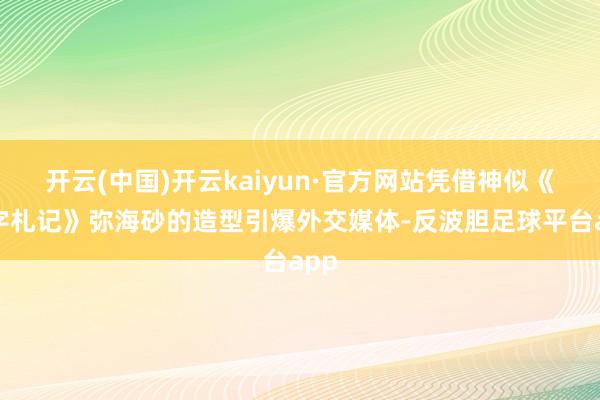 开云(中国)开云kaiyun·官方网站凭借神似《死字札记》弥海砂的造型引爆外交媒体-反波胆足球平台app