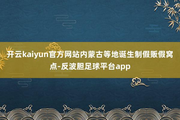 开云kaiyun官方网站内蒙古等地诞生制假贩假窝点-反波胆足球平台app
