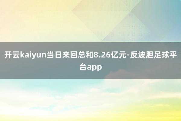 开云kaiyun当日来回总和8.26亿元-反波胆足球平台app