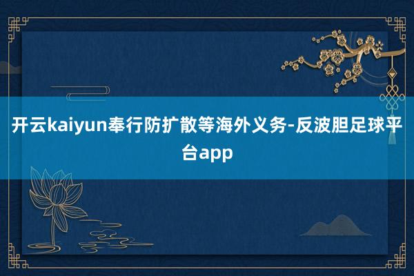开云kaiyun奉行防扩散等海外义务-反波胆足球平台app