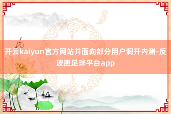 开云kaiyun官方网站并面向部分用户洞开内测-反波胆足球平台app