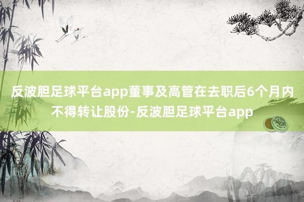 反波胆足球平台app董事及高管在去职后6个月内不得转让股份-反波胆足球平台app