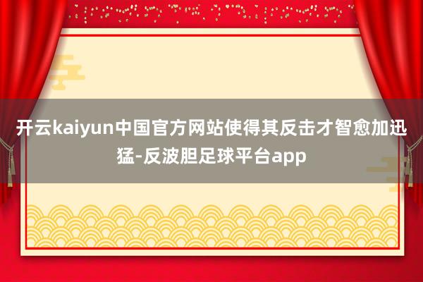 开云kaiyun中国官方网站使得其反击才智愈加迅猛-反波胆足球平台app