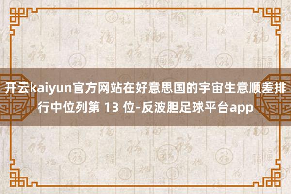 开云kaiyun官方网站在好意思国的宇宙生意顺差排行中位列第 13 位-反波胆足球平台app