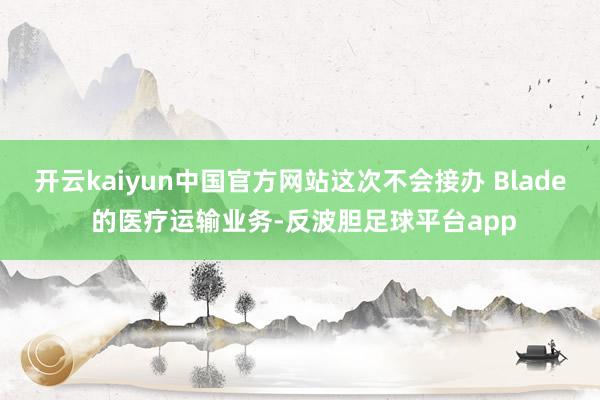 开云kaiyun中国官方网站这次不会接办 Blade 的医疗运输业务-反波胆足球平台app