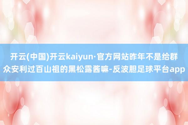 开云(中国)开云kaiyun·官方网站昨年不是给群众安利过百山祖的黑松露酱嘛-反波胆足球平台app