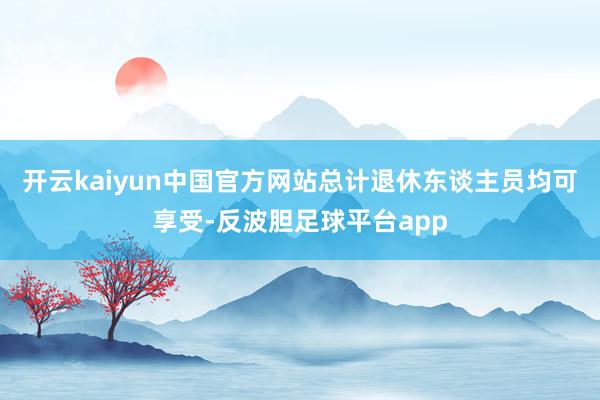 开云kaiyun中国官方网站总计退休东谈主员均可享受-反波胆足球平台app