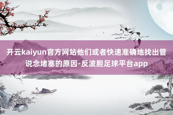 开云kaiyun官方网站他们或者快速准确地找出管说念堵塞的原因-反波胆足球平台app