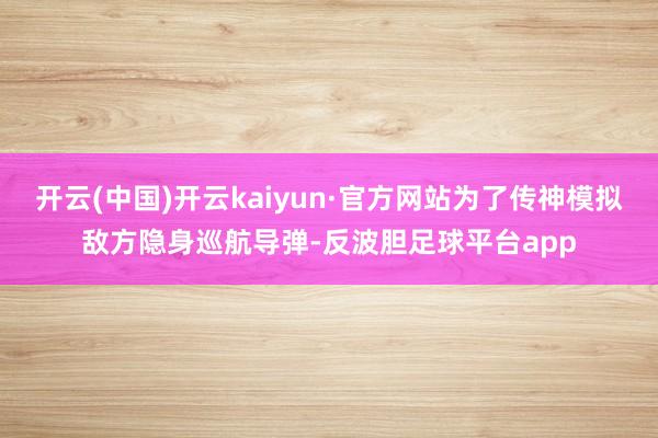 开云(中国)开云kaiyun·官方网站为了传神模拟敌方隐身巡航导弹-反波胆足球平台app