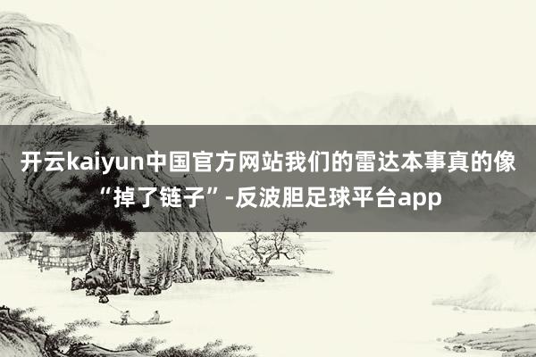 开云kaiyun中国官方网站我们的雷达本事真的像“掉了链子”-反波胆足球平台app