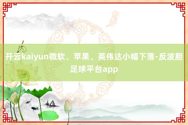 开云kaiyun微软、苹果、英伟达小幅下落-反波胆足球平台app