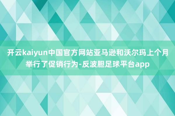 开云kaiyun中国官方网站亚马逊和沃尔玛上个月举行了促销行为-反波胆足球平台app