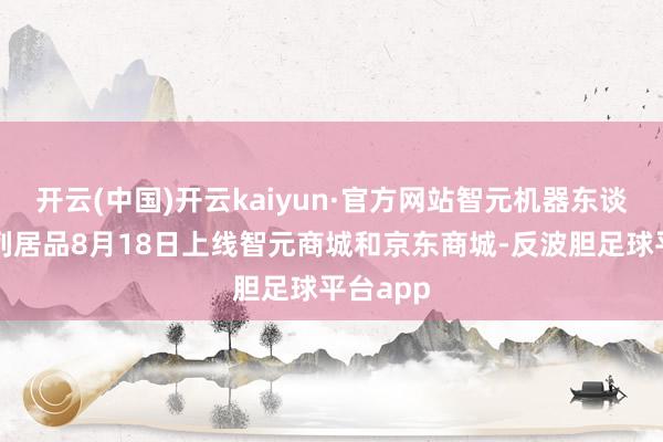 开云(中国)开云kaiyun·官方网站智元机器东谈主全系列居品8月18日上线智元商城和京东商城-反波胆足球平台app