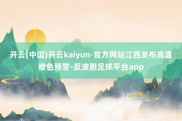 开云(中国)开云kaiyun·官方网站江西发布高温橙色预警-反波胆足球平台app
