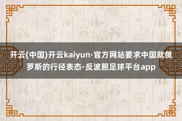 开云(中国)开云kaiyun·官方网站要求中国就俄罗斯的行径表态-反波胆足球平台app