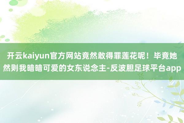 开云kaiyun官方网站竟然敢得罪莲花呢！毕竟她然则我暗暗可爱的女东说念主-反波胆足球平台app
