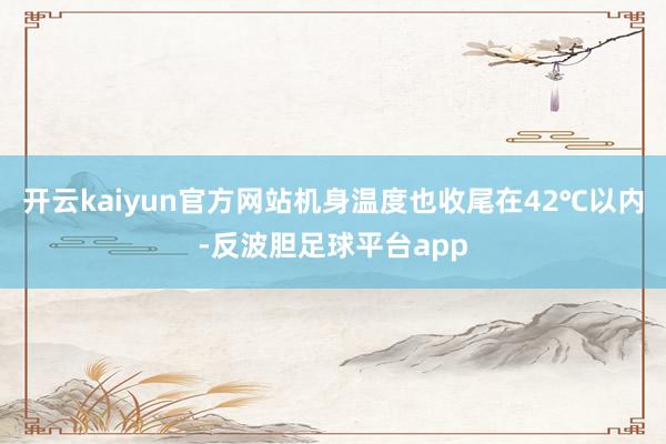 开云kaiyun官方网站机身温度也收尾在42℃以内-反波胆足球平台app