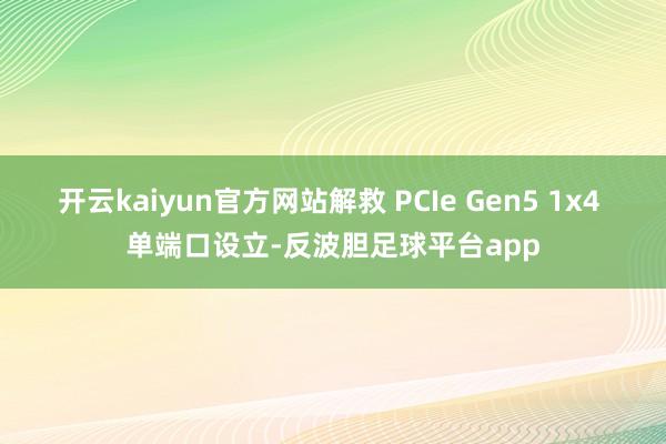 开云kaiyun官方网站解救 PCIe Gen5 1x4 单端口设立-反波胆足球平台app